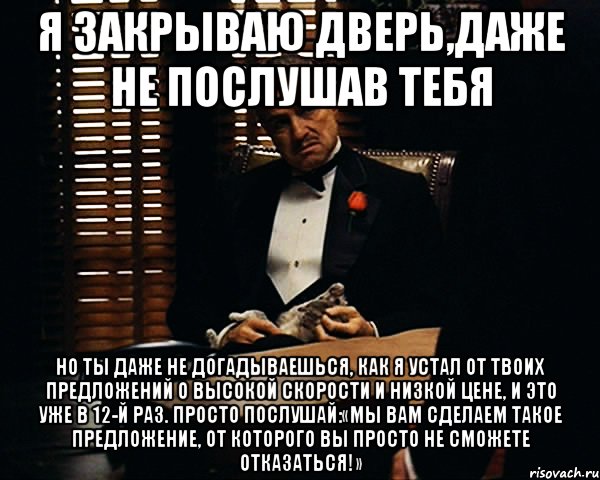 я закрываю дверь,даже не послушав тебя но ты даже не догадываешься, как я устал от твоих предложений о высокой скорости и низкой цене, и это уже в 12-й раз. просто послушай:«мы вам сделаем такое предложение, от которого вы просто не сможете отказаться!», Мем Дон Вито Корлеоне