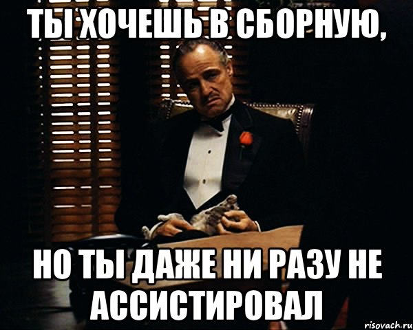 ты хочешь в сборную, но ты даже ни разу не ассистировал, Мем Дон Вито Корлеоне