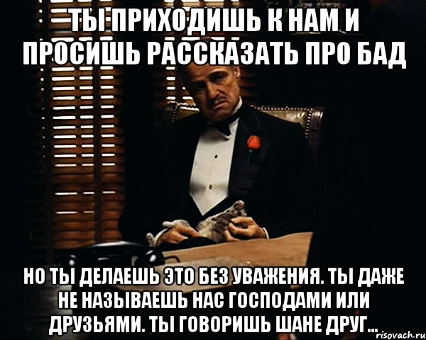 ты приходишь к нам и просишь рассказать про бад но ты делаешь это без уважения. ты даже не называешь нас господами или друзьями. ты говоришь шане друг..., Мем Дон Вито Корлеоне