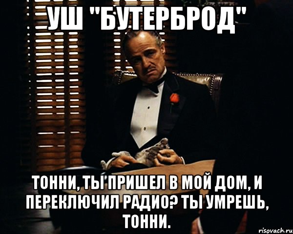 уш "бутерброд" тонни, ты пришел в мой дом, и переключил радио? ты умрешь, тонни., Мем Дон Вито Корлеоне