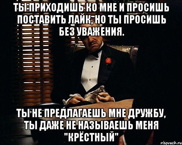 ты приходишь ко мне и просишь поставить лайк, но ты просишь без уважения. ты не предлагаешь мне дружбу, ты даже не называешь меня "крёстный", Мем Дон Вито Корлеоне