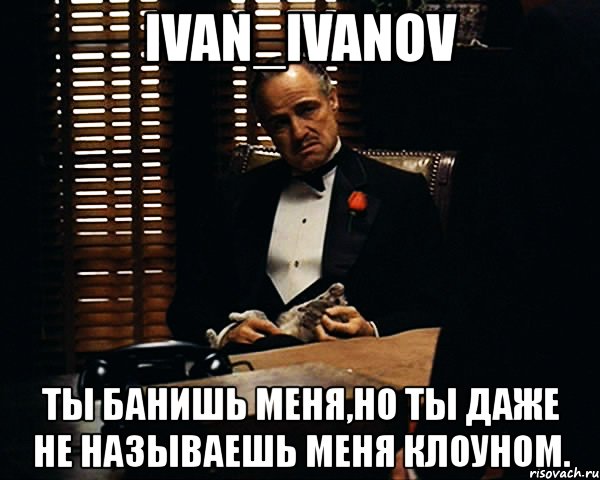 ivan_ivanov ты банишь меня,но ты даже не называешь меня клоуном., Мем Дон Вито Корлеоне