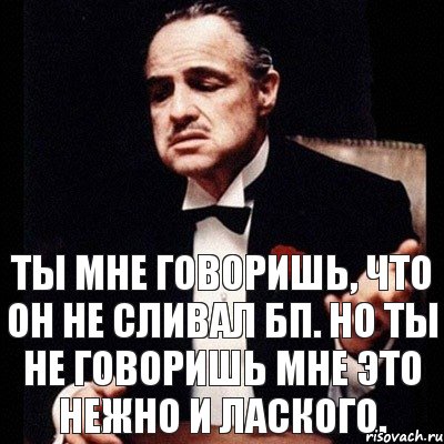 Ты мне говоришь, что он не сливал БП. Но ты не говоришь мне это нежно и лаского.