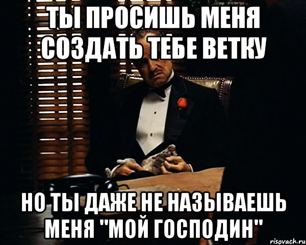 ты просишь меня создать тебе ветку но ты даже не называешь меня "мой господин", Мем Дон Вито Корлеоне