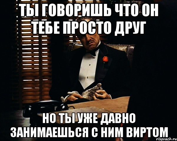 ты говоришь что он тебе просто друг но ты уже давно занимаешься с ним виртом