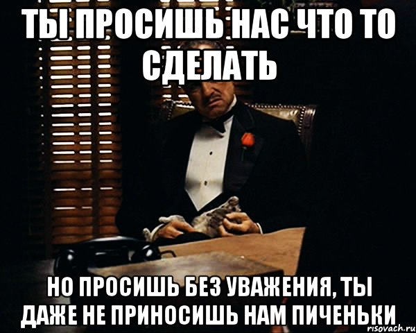 ты просишь нас что то сделать но просишь без уважения, ты даже не приносишь нам пиченьки, Мем Дон Вито Корлеоне