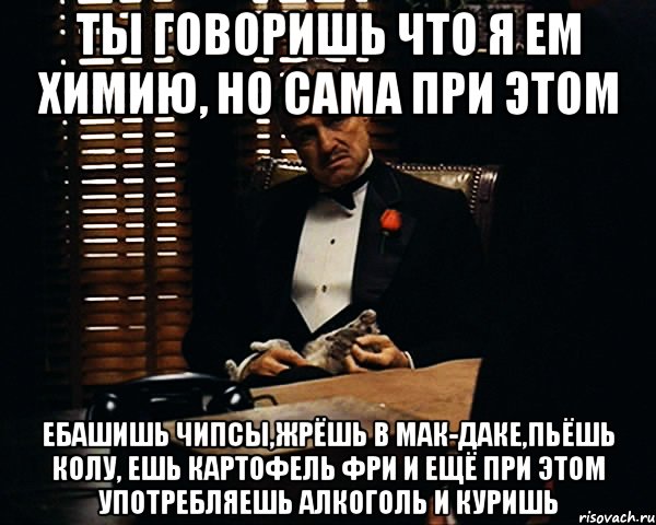 ты говоришь что я ем химию, но сама при этом ебашишь чипсы,жрёшь в мак-даке,пьёшь колу, ешь картофель фри и ещё при этом употребляешь алкоголь и куришь, Мем Дон Вито Корлеоне