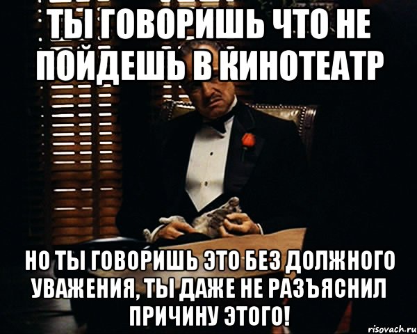 ты говоришь что не пойдешь в кинотеатр но ты говоришь это без должного уважения, ты даже не разъяснил причину этого!, Мем Дон Вито Корлеоне