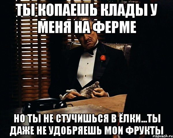 ты копаешь клады у меня на ферме но ты не стучишься в ёлки...ты даже не удобряешь мои фрукты