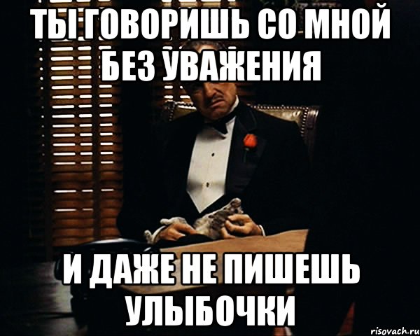 ты говоришь со мной без уважения и даже не пишешь улыбочки, Мем Дон Вито Корлеоне