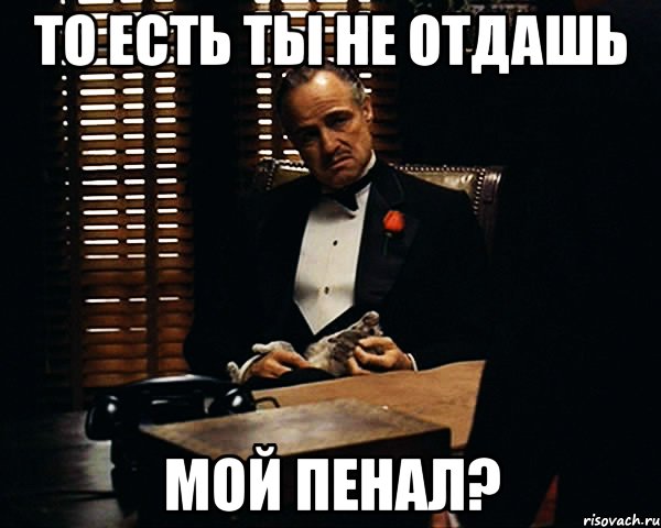 то есть ты не отдашь мой пенал?