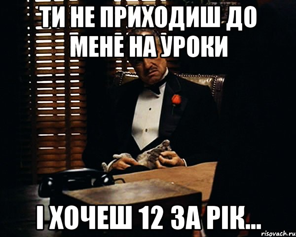 ти не приходиш до мене на уроки і хочеш 12 за рік..., Мем Дон Вито Корлеоне