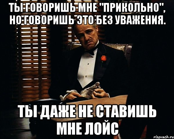 ты говоришь мне "прикольно", но говоришь это без уважения. ты даже не ставишь мне лойс, Мем Дон Вито Корлеоне