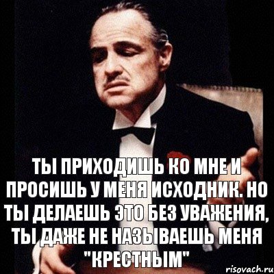 Ты приходишь ко мне и просишь у меня исходник. Но ты делаешь это без уважения, ты даже не называешь меня "крестным"