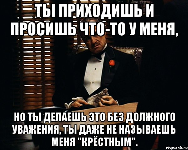 ты приходишь и просишь что-то у меня, но ты делаешь это без должного уважения, ты даже не называешь меня "крёстным".