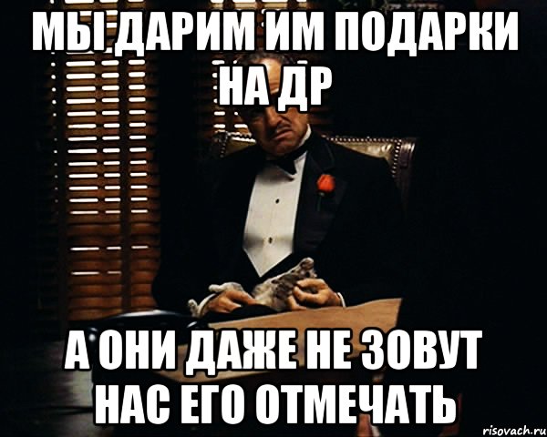 мы дарим им подарки на др а они даже не зовут нас его отмечать, Мем Дон Вито Корлеоне