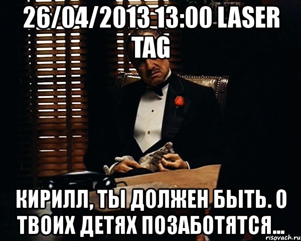 26/04/2013 13:00 laser tag кирилл, ты должен быть. о твоих детях позаботятся..., Мем Дон Вито Корлеоне