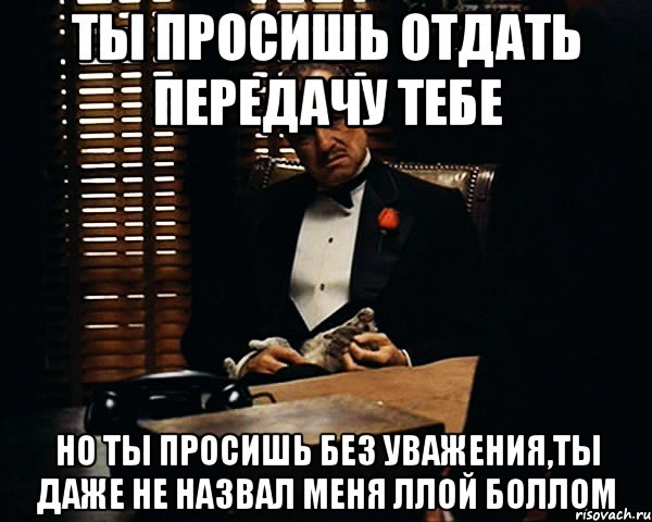 ты просишь отдать передачу тебе но ты просишь без уважения,ты даже не назвал меня ллой боллом, Мем Дон Вито Корлеоне