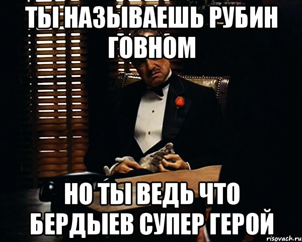 ты называешь рубин говном но ты ведь что бердыев супер герой, Мем Дон Вито Корлеоне