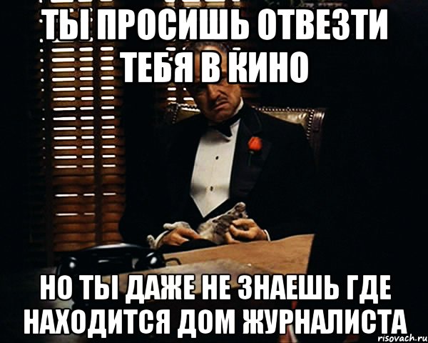 ты просишь отвезти тебя в кино но ты даже не знаешь где находится дом журналиста, Мем Дон Вито Корлеоне