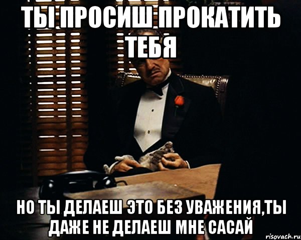 ты просиш прокатить тебя но ты делаеш это без уважения,ты даже не делаеш мне сасай, Мем Дон Вито Корлеоне