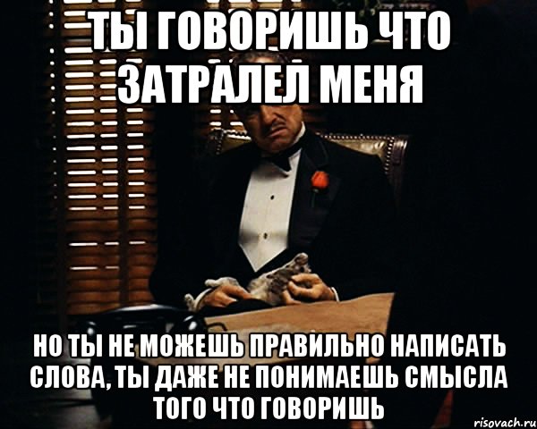 ты говоришь что затралел меня но ты не можешь правильно написать слова, ты даже не понимаешь смысла того что говоришь, Мем Дон Вито Корлеоне