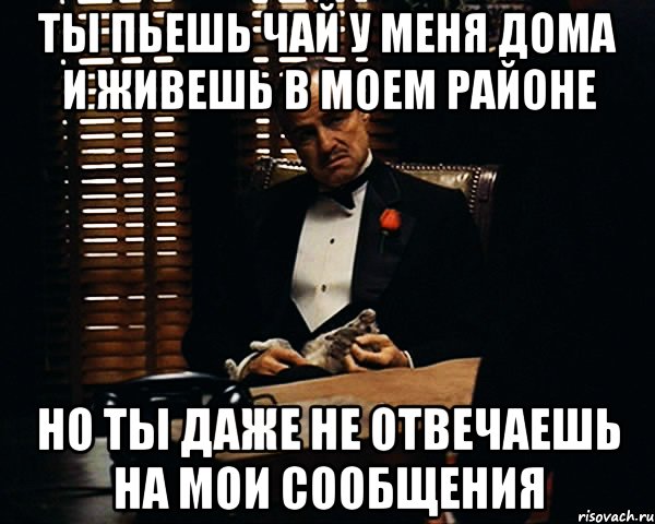 ты пьешь чай у меня дома и живешь в моем районе но ты даже не отвечаешь на мои сообщения, Мем Дон Вито Корлеоне