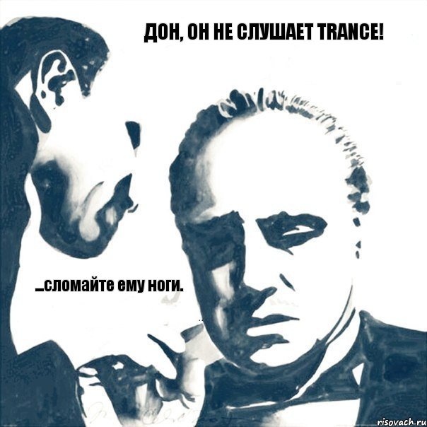 Дон, он не слушает TRANCE! ...сломайте ему ноги.