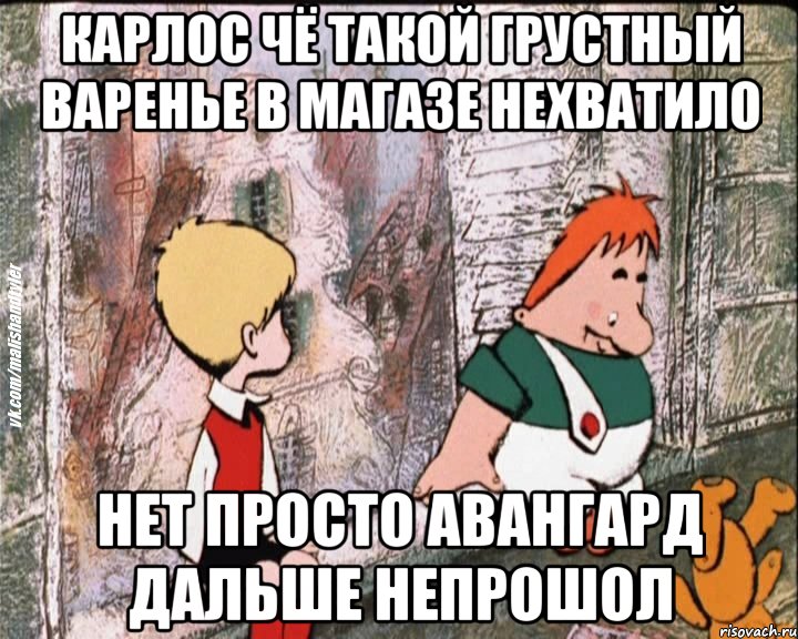 карлос чё такой грустный варенье в магазе нехватило нет просто авангард дальше непрошол