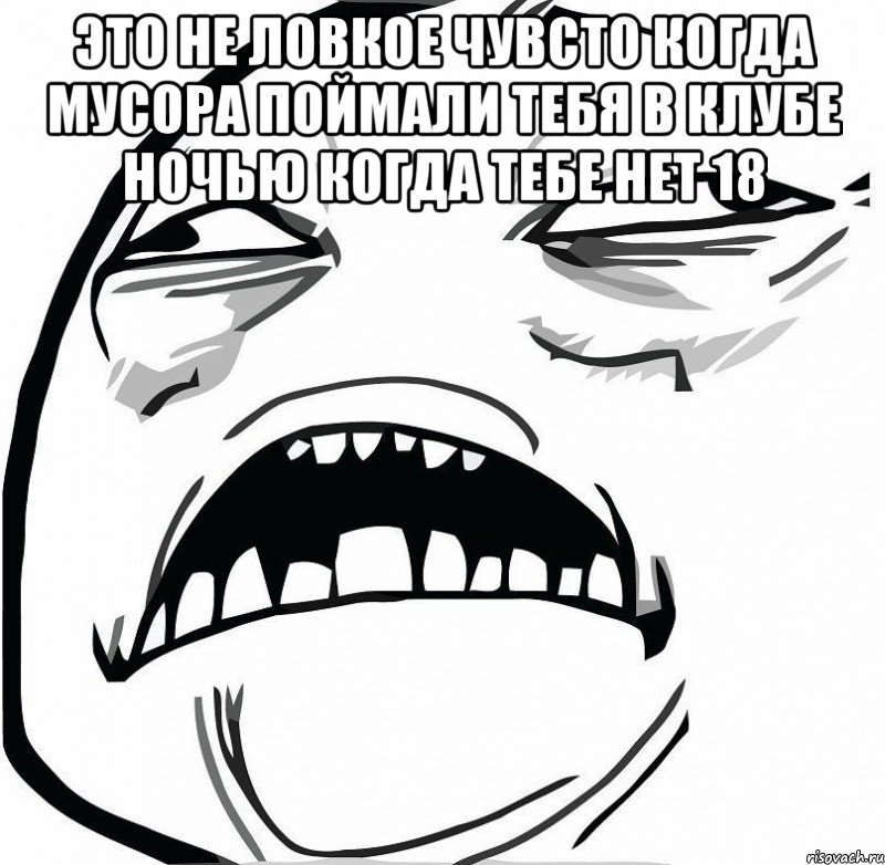 это не ловкое чувсто когда мусора поймали тебя в клубе ночью когда тебе нет 18 