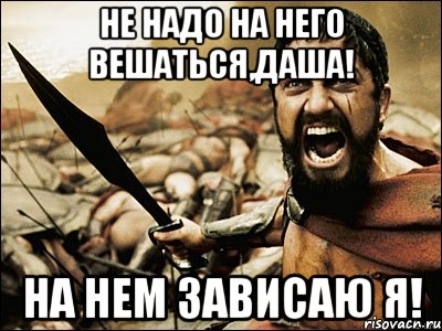 не надо на него вешаться,даша! на нем зависаю я!, Мем Это Спарта