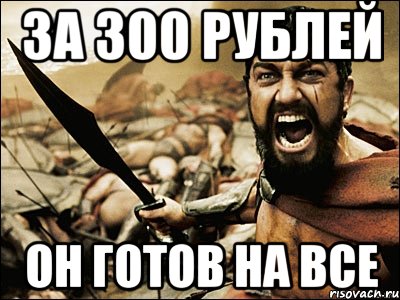 за 300 рублей он готов на все, Мем Это Спарта