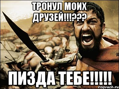 тронул моих друзей!!!??? пизда тебе!!!, Мем Это Спарта