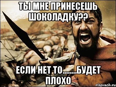 ты мне принесешь шоколадку?? если нет то........будет плохо, Мем Это Спарта