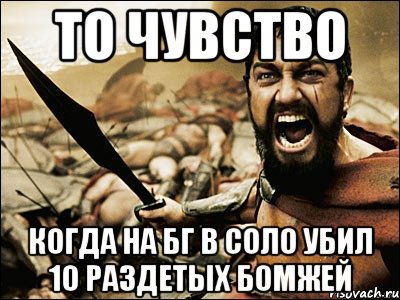 то чувство когда на бг в соло убил 10 раздетых бомжей, Мем Это Спарта