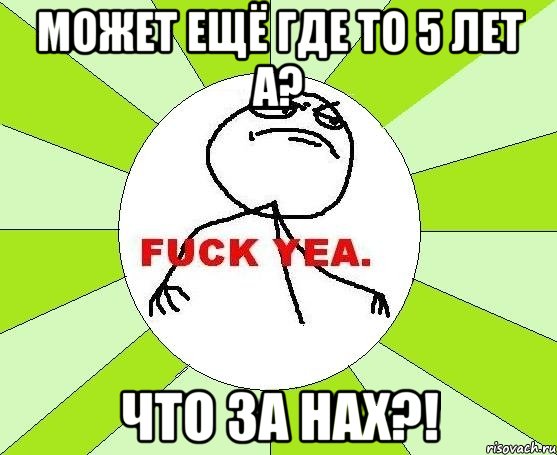 может ещё где то 5 лет а? что за нах?!, Мем фак е