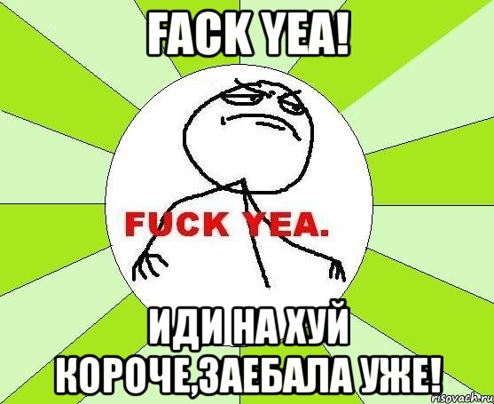 fack yea! иди на хуй короче,заебала уже!, Мем фак е