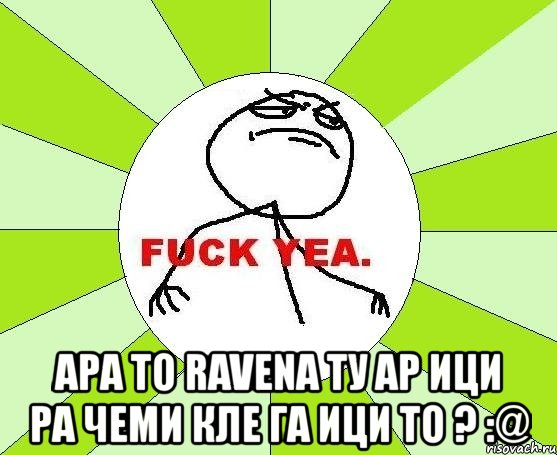  ара то ravena ту ар ици ра чеми кле га ици то ? :@, Мем фак е