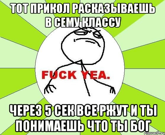 тот прикол расказываешь в сему классу через 5 сек все ржут и ты понимаешь что ты бог, Мем фак е