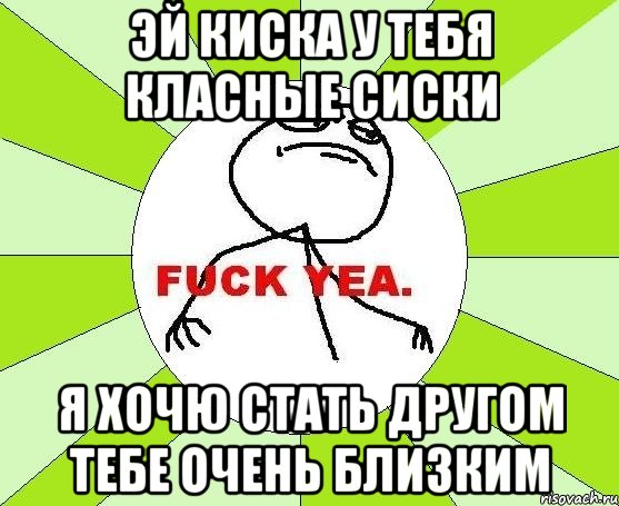 эй киска у тебя класные сиски я хочю стать другом тебе очень близким