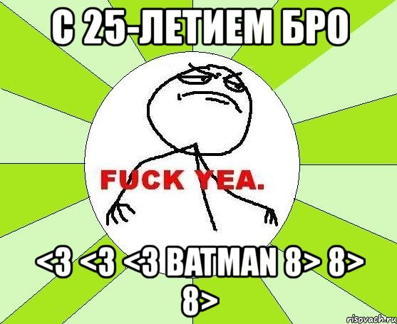 с 25-летием бро <3 <3 <3 batman 8> 8> 8>, Мем фак е