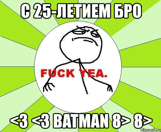 с 25-летием бро <3 <3 batman 8> 8>, Мем фак е