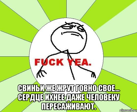  свиньи же жрут говно свое… сердце ихнее даже человеку пересаживают., Мем фак е