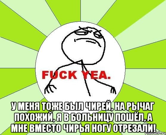  у меня тоже был чирей, на рычаг похожий, я в больницу пошёл, а мне вместо чирья ногу отрезали!, Мем фак е