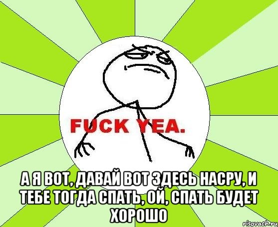  а я вот, давай вот здесь насру, и тебе тогда спать, ой, спать будет хорошо, Мем фак е