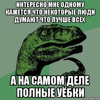 интересно мне одному кажется что некоторые люди думают что лучше всех а на самом деле полные уёбки, Мем Филосораптор