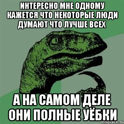 интересно мне одному кажется что некоторые люди думают что лучше всех а на самом деле они полные уёбки, Мем Филосораптор