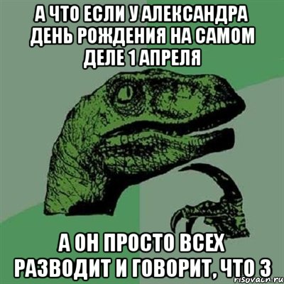 а что если у александра день рождения на самом деле 1 апреля а он просто всех разводит и говорит, что 3, Мем Филосораптор