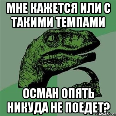 мне кажется или с такими темпами осман опять никуда не поедет?, Мем Филосораптор