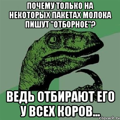 почему только на некоторых пакетах молока пишут "отборное"? ведь отбирают его у всех коров..., Мем Филосораптор